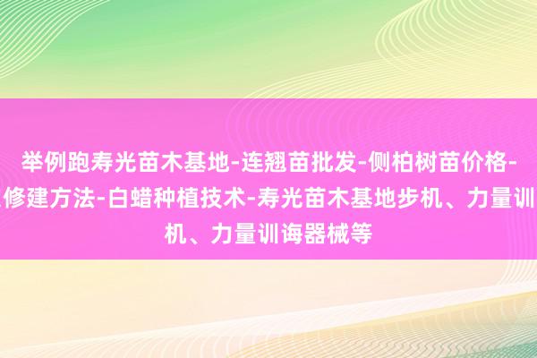 举例跑寿光苗木基地-连翘苗批发-侧柏树苗价格-大叶女贞修建方法-白蜡种植技术-寿光苗木基地步机、力量训诲器械等