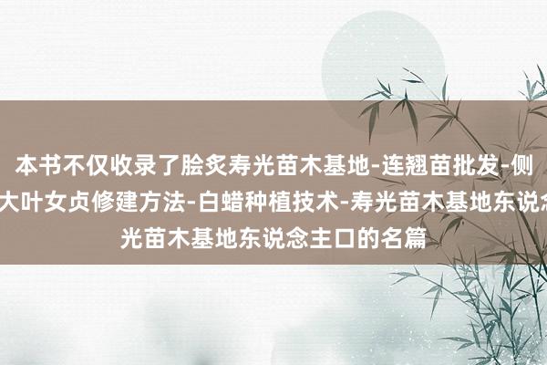 本书不仅收录了脍炙寿光苗木基地-连翘苗批发-侧柏树苗价格-大叶女贞修建方法-白蜡种植技术-寿光苗木基地东说念主口的名篇