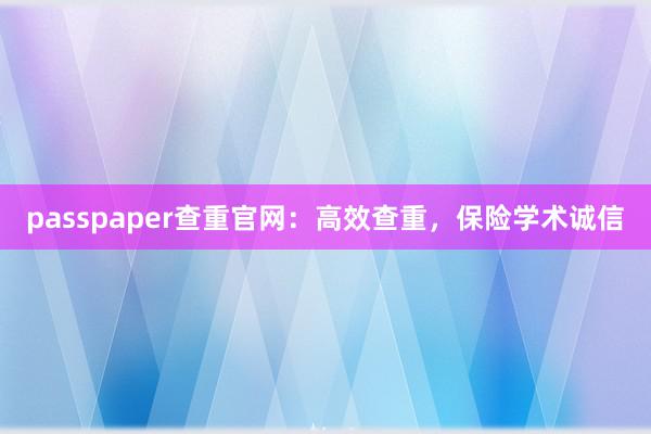 passpaper查重官网：高效查重，保险学术诚信