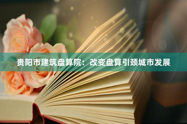 贵阳市建筑盘算院:改变盘算引颈城市发展